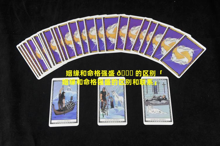 姻缘和命格强盛 🐅 的区别「姻缘和命格强盛的区别和联系」